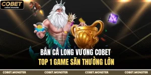 Bắn Cá Long Vương Cobet - Top 1 Game Săn Thưởng Lớn