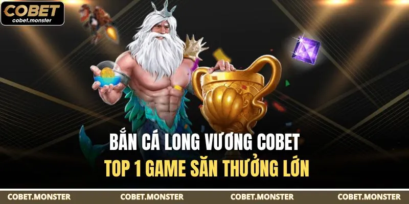 Bắn Cá Long Vương Cobet - Top 1 Game Săn Thưởng Lớn
