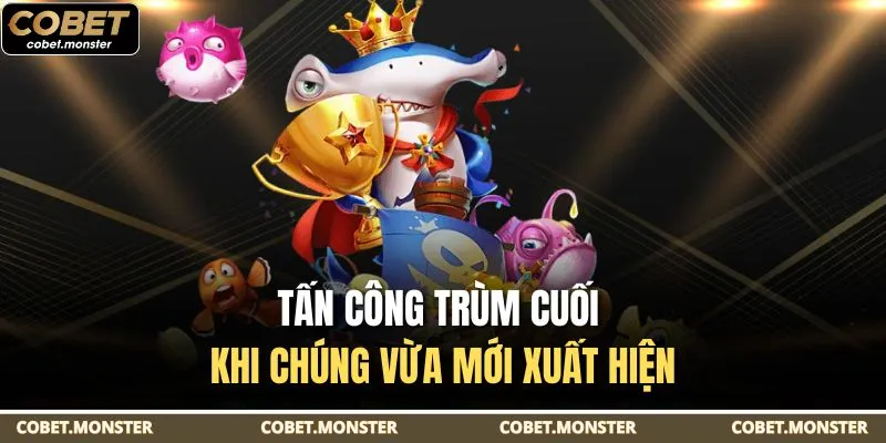 Tấn công trùm cuối khi chúng vừa mới xuất hiện